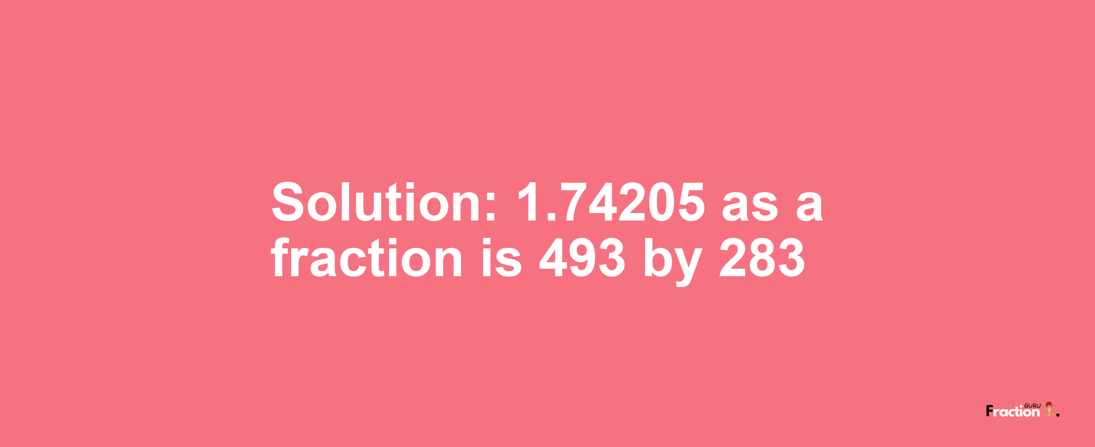 Solution:1.74205 as a fraction is 493/283
